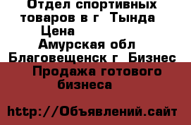 Отдел спортивных товаров в г. Тында › Цена ­ 1 200 000 - Амурская обл., Благовещенск г. Бизнес » Продажа готового бизнеса   